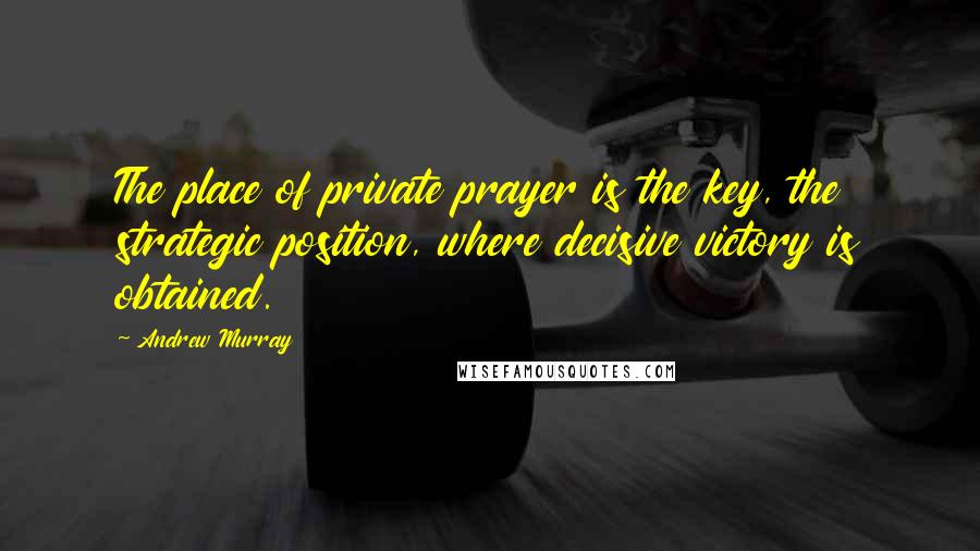 Andrew Murray quotes: The place of private prayer is the key, the strategic position, where decisive victory is obtained.