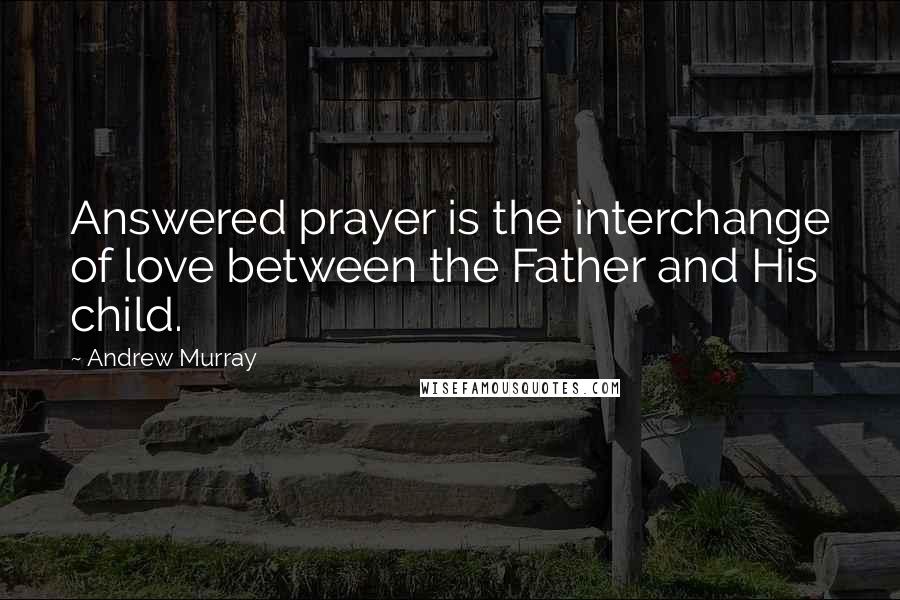 Andrew Murray quotes: Answered prayer is the interchange of love between the Father and His child.