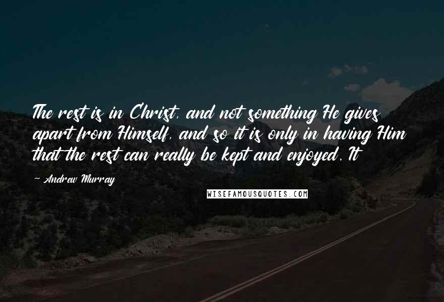 Andrew Murray quotes: The rest is in Christ, and not something He gives apart from Himself, and so it is only in having Him that the rest can really be kept and enjoyed.