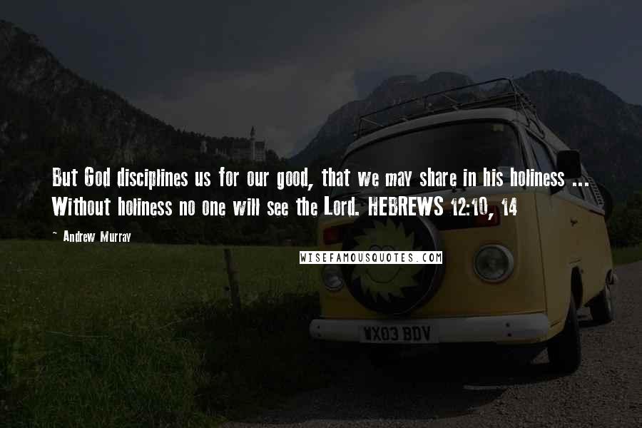 Andrew Murray quotes: But God disciplines us for our good, that we may share in his holiness ... Without holiness no one will see the Lord. HEBREWS 12:10, 14