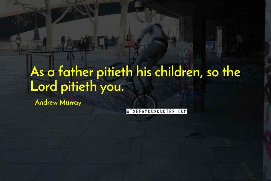 Andrew Murray quotes: As a father pitieth his children, so the Lord pitieth you.