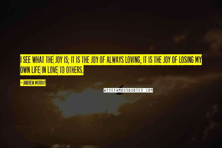 Andrew Murray quotes: I see what the joy is; it is the joy of always loving, it is the joy of losing my own life in love to others.