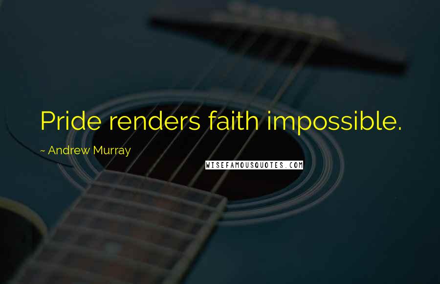 Andrew Murray quotes: Pride renders faith impossible.