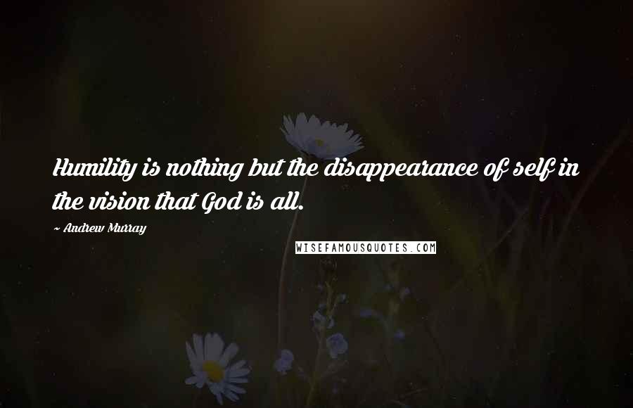 Andrew Murray quotes: Humility is nothing but the disappearance of self in the vision that God is all.