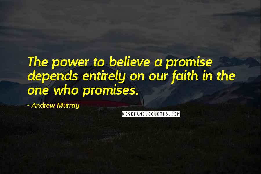 Andrew Murray quotes: The power to believe a promise depends entirely on our faith in the one who promises.