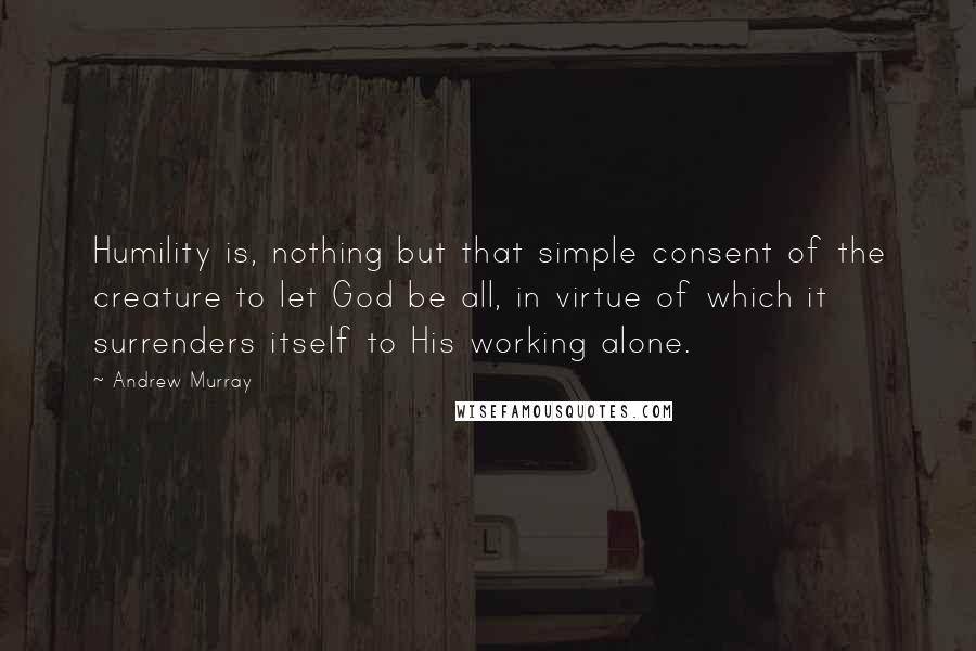 Andrew Murray quotes: Humility is, nothing but that simple consent of the creature to let God be all, in virtue of which it surrenders itself to His working alone.