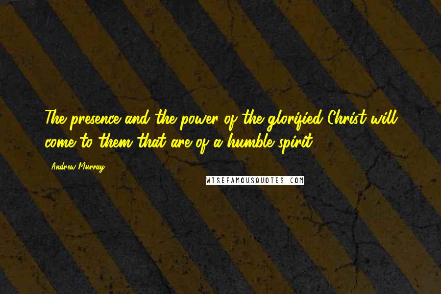 Andrew Murray quotes: The presence and the power of the glorified Christ will come to them that are of a humble spirit.