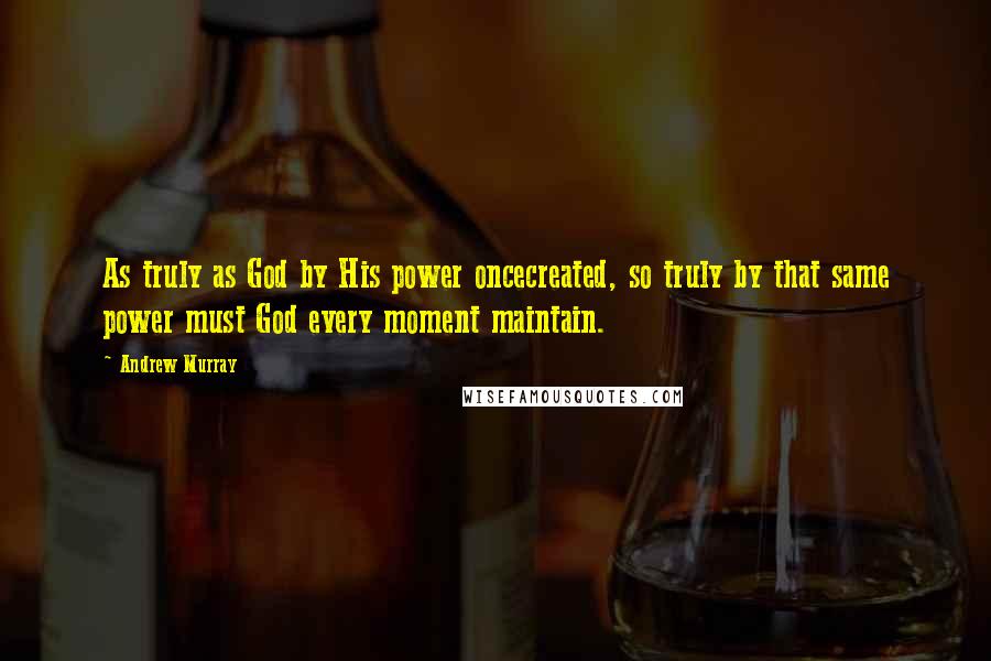 Andrew Murray quotes: As truly as God by His power oncecreated, so truly by that same power must God every moment maintain.