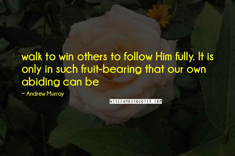 Andrew Murray quotes: walk to win others to follow Him fully. It is only in such fruit-bearing that our own abiding can be