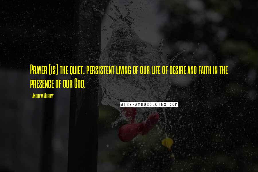 Andrew Murray quotes: Prayer [is] the quiet, persistent living of our life of desire and faith in the presence of our God.