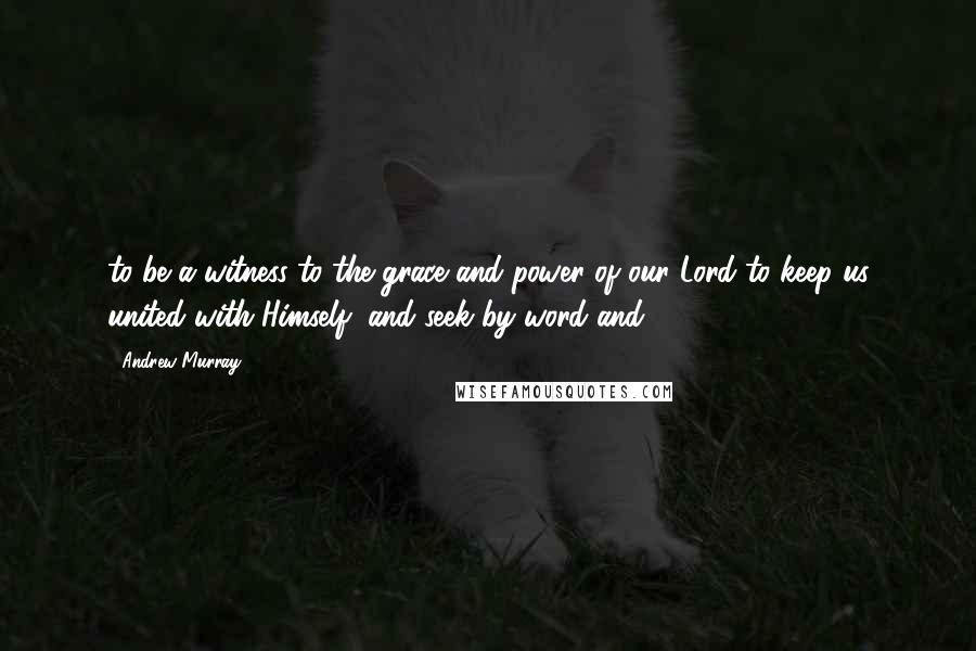 Andrew Murray quotes: to be a witness to the grace and power of our Lord to keep us united with Himself, and seek by word and