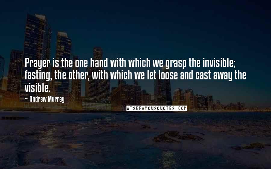 Andrew Murray quotes: Prayer is the one hand with which we grasp the invisible; fasting, the other, with which we let loose and cast away the visible.