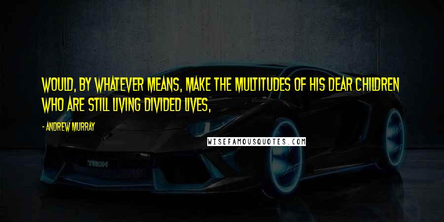 Andrew Murray quotes: would, by whatever means, make the multitudes of His dear children who are still living divided lives,