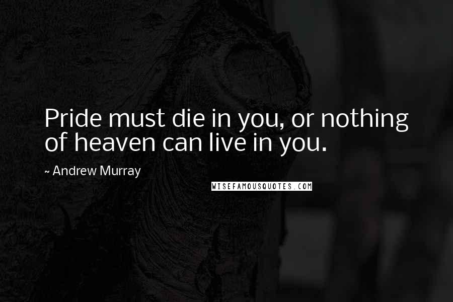 Andrew Murray quotes: Pride must die in you, or nothing of heaven can live in you.