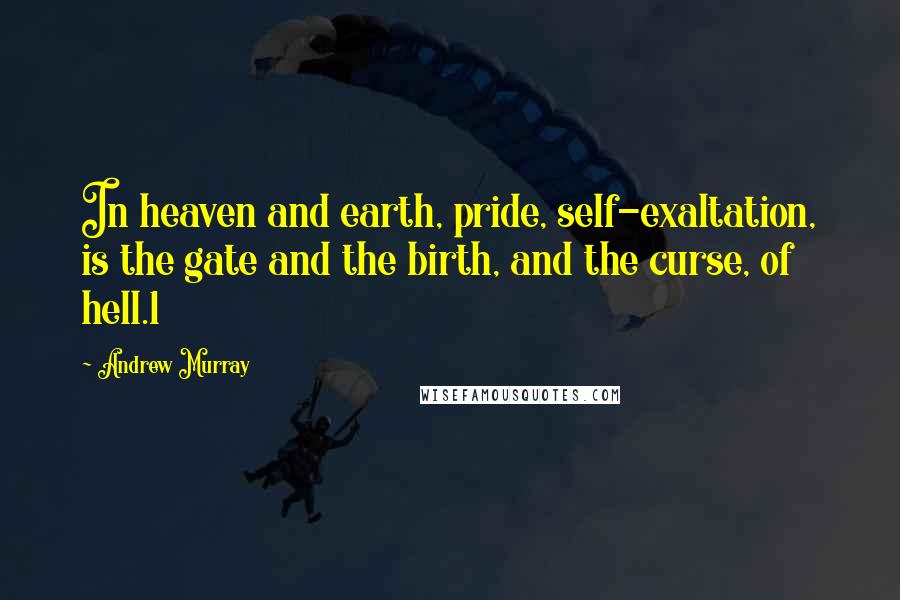 Andrew Murray quotes: In heaven and earth, pride, self-exaltation, is the gate and the birth, and the curse, of hell.1