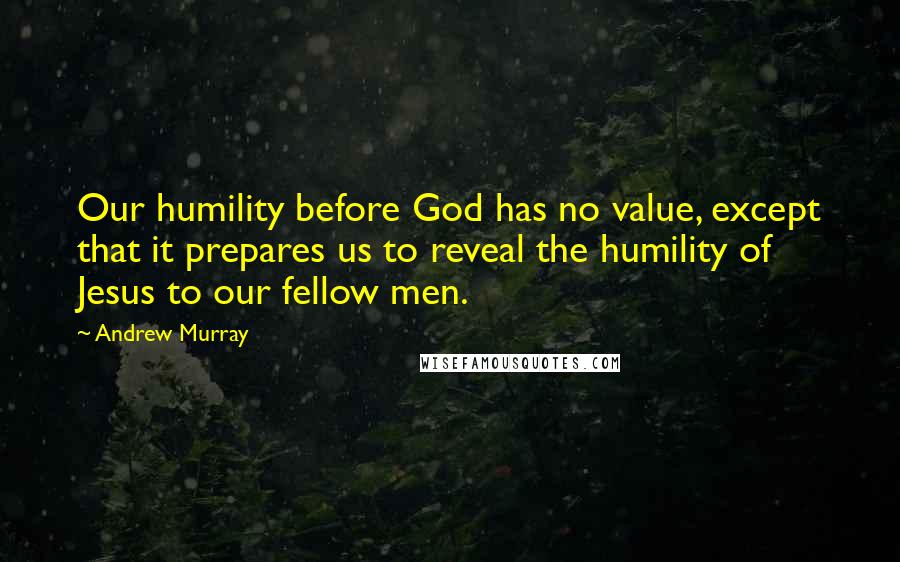 Andrew Murray quotes: Our humility before God has no value, except that it prepares us to reveal the humility of Jesus to our fellow men.