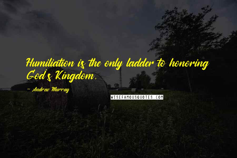 Andrew Murray quotes: Humiliation is the only ladder to honoring God's Kingdom.