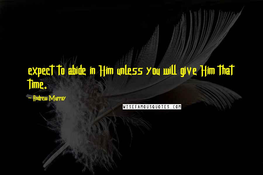 Andrew Murray quotes: expect to abide in Him unless you will give Him that time.