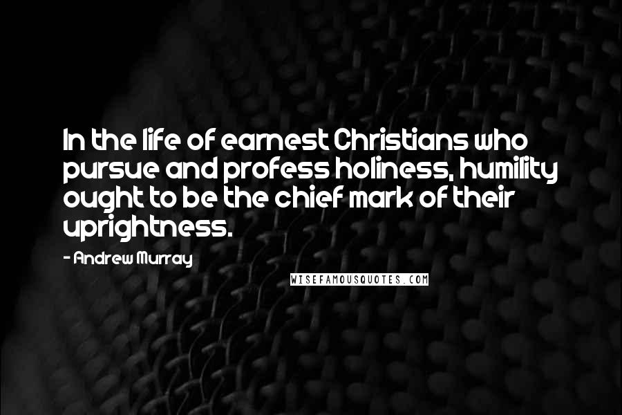 Andrew Murray quotes: In the life of earnest Christians who pursue and profess holiness, humility ought to be the chief mark of their uprightness.