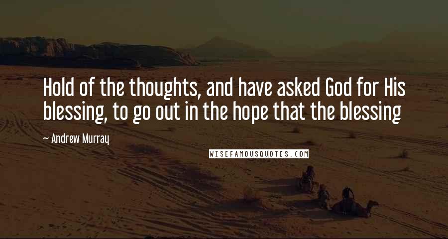 Andrew Murray quotes: Hold of the thoughts, and have asked God for His blessing, to go out in the hope that the blessing