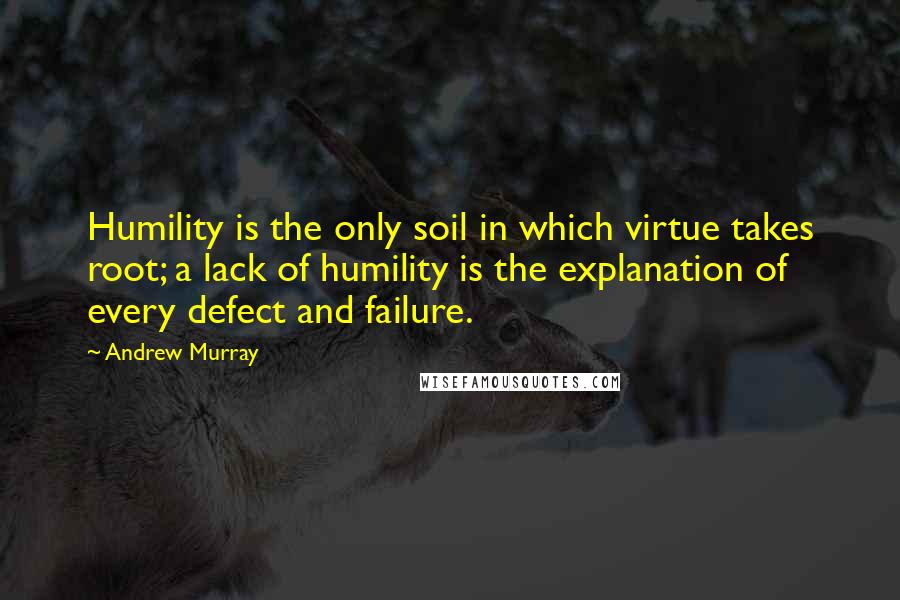 Andrew Murray quotes: Humility is the only soil in which virtue takes root; a lack of humility is the explanation of every defect and failure.