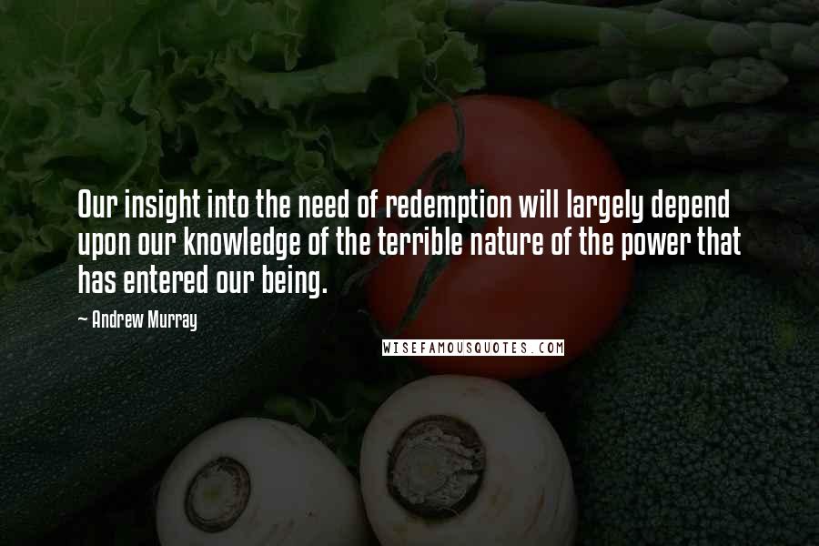 Andrew Murray quotes: Our insight into the need of redemption will largely depend upon our knowledge of the terrible nature of the power that has entered our being.