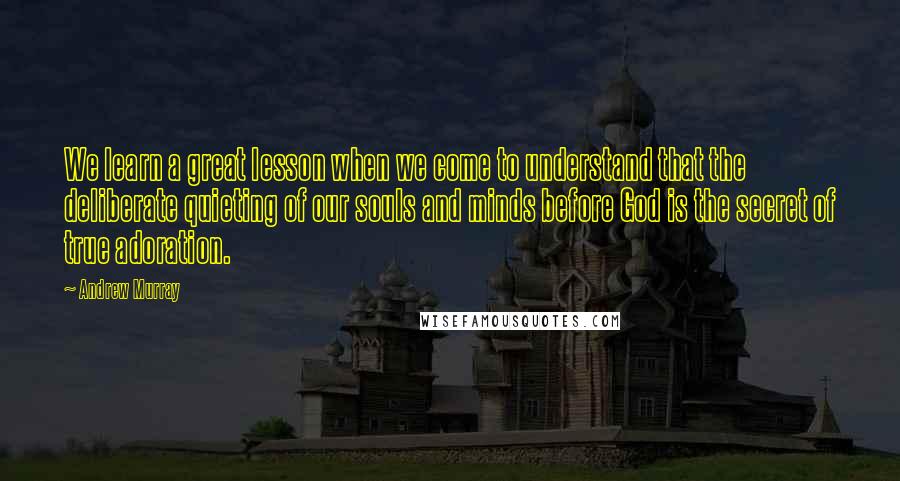 Andrew Murray quotes: We learn a great lesson when we come to understand that the deliberate quieting of our souls and minds before God is the secret of true adoration.