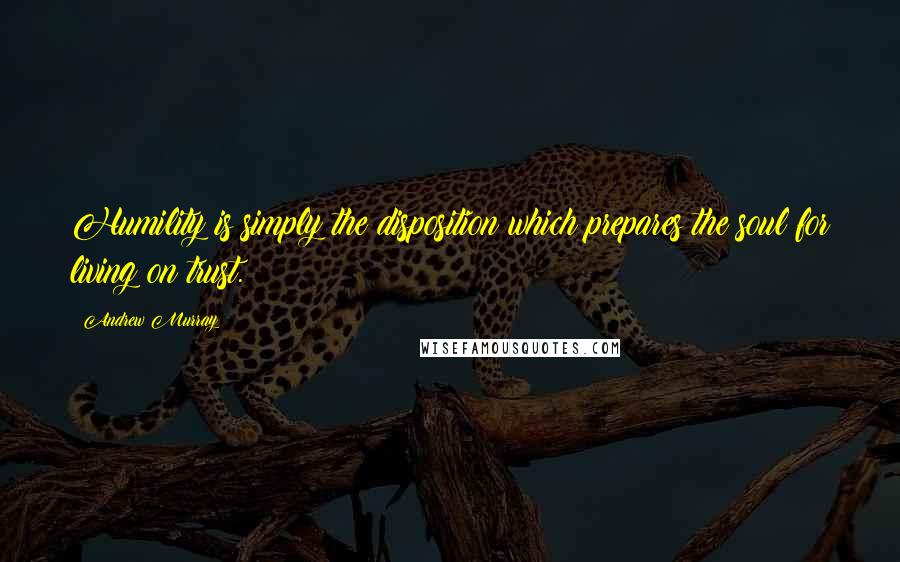 Andrew Murray quotes: Humility is simply the disposition which prepares the soul for living on trust.