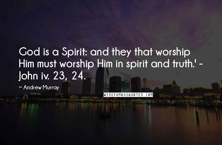 Andrew Murray quotes: God is a Spirit: and they that worship Him must worship Him in spirit and truth.' - John iv. 23, 24.