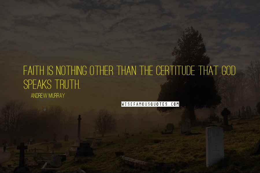 Andrew Murray quotes: Faith is nothing other than the certitude that God speaks truth.