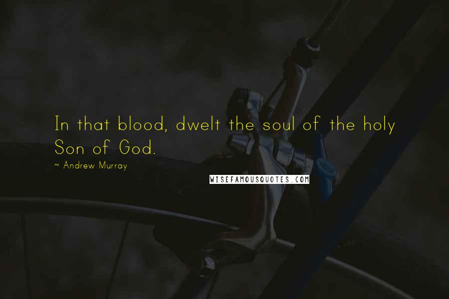 Andrew Murray quotes: In that blood, dwelt the soul of the holy Son of God.