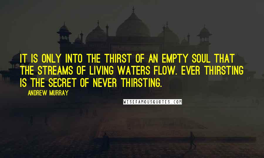 Andrew Murray quotes: It is only into the thirst of an empty soul that the streams of living waters flow. Ever thirsting is the secret of never thirsting.