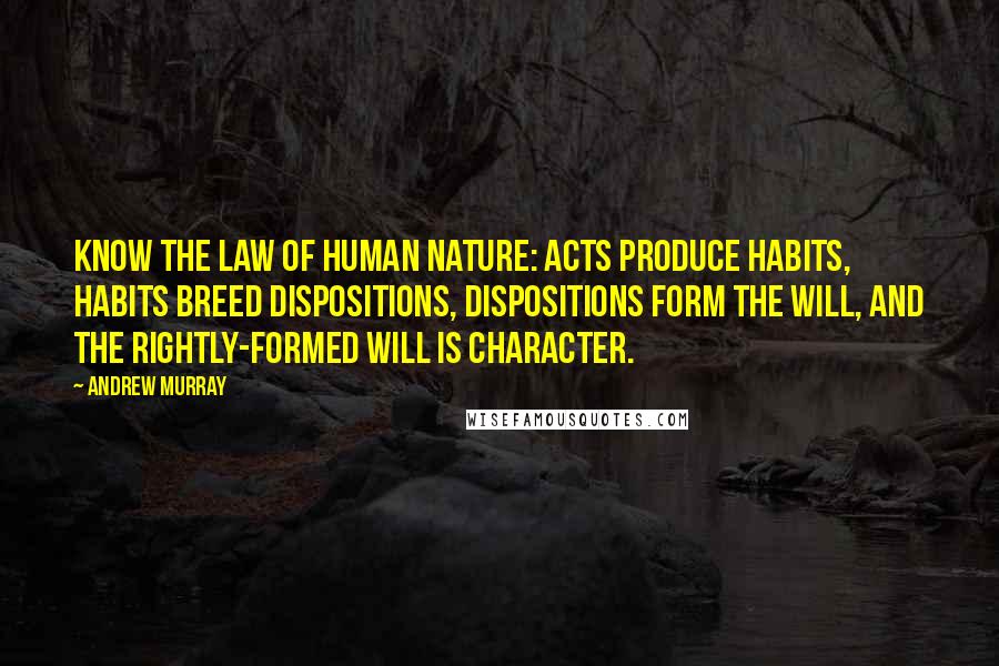 Andrew Murray quotes: know the law of human nature: acts produce habits, habits breed dispositions, dispositions form the will, and the rightly-formed will is character.