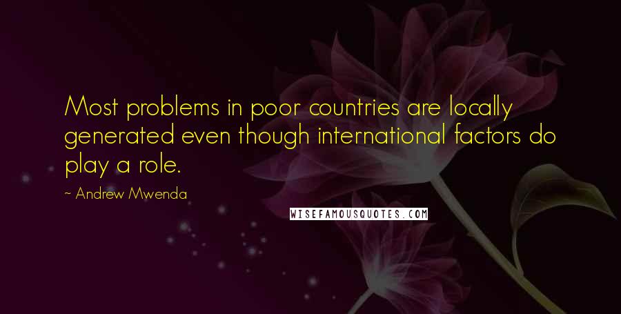 Andrew Mwenda quotes: Most problems in poor countries are locally generated even though international factors do play a role.