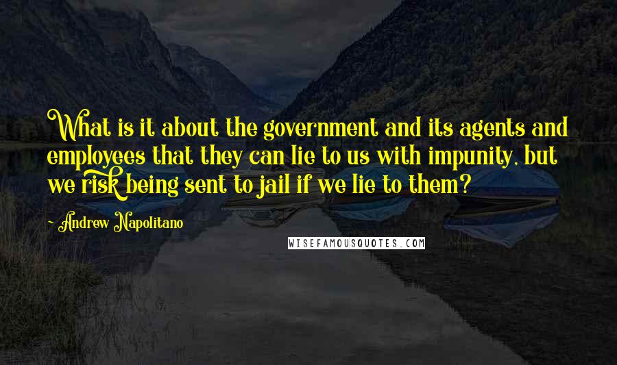 Andrew Napolitano quotes: What is it about the government and its agents and employees that they can lie to us with impunity, but we risk being sent to jail if we lie to