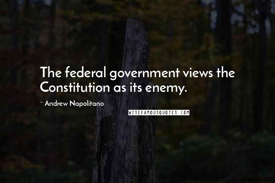 Andrew Napolitano quotes: The federal government views the Constitution as its enemy.
