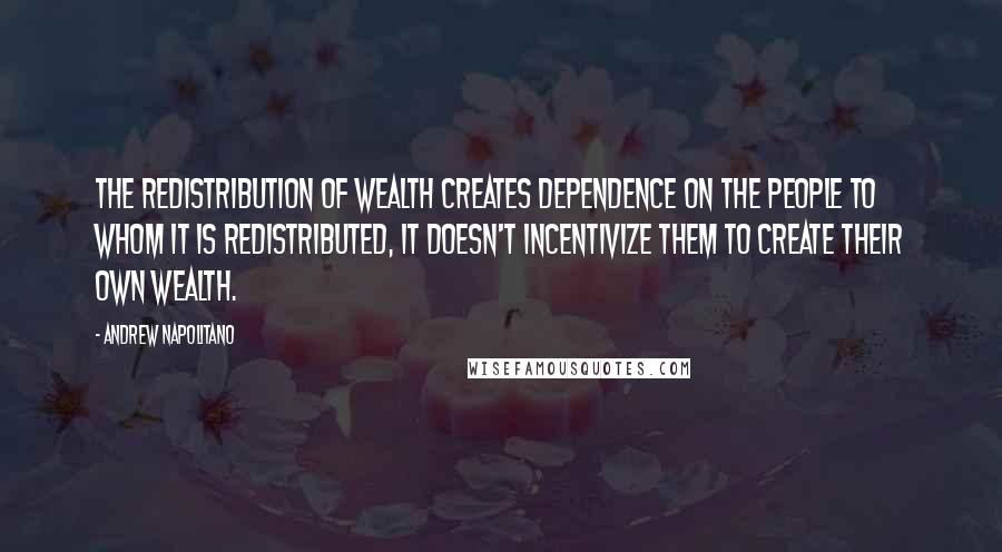 Andrew Napolitano quotes: The redistribution of wealth creates dependence on the people to whom it is redistributed, it doesn't incentivize them to create their own wealth.