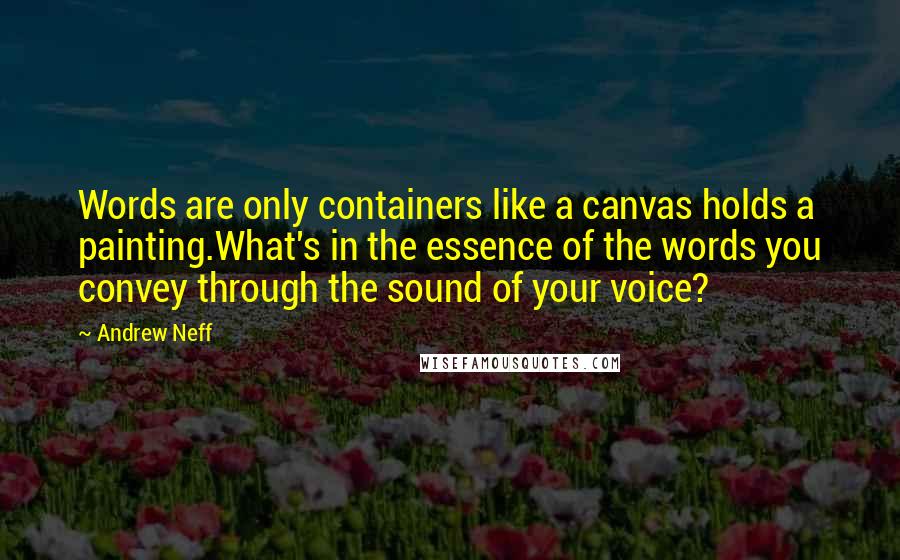 Andrew Neff quotes: Words are only containers like a canvas holds a painting.What's in the essence of the words you convey through the sound of your voice?
