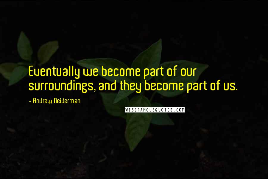 Andrew Neiderman quotes: Eventually we become part of our surroundings, and they become part of us.