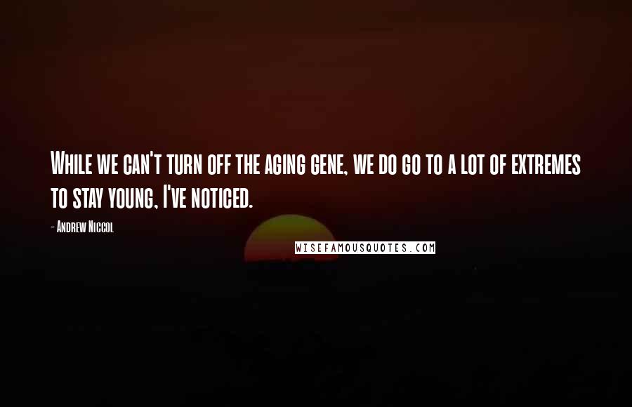 Andrew Niccol quotes: While we can't turn off the aging gene, we do go to a lot of extremes to stay young, I've noticed.