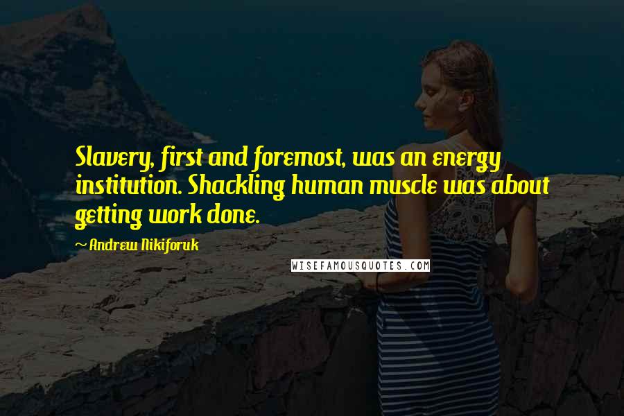 Andrew Nikiforuk quotes: Slavery, first and foremost, was an energy institution. Shackling human muscle was about getting work done.