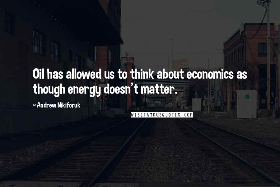 Andrew Nikiforuk quotes: Oil has allowed us to think about economics as though energy doesn't matter.