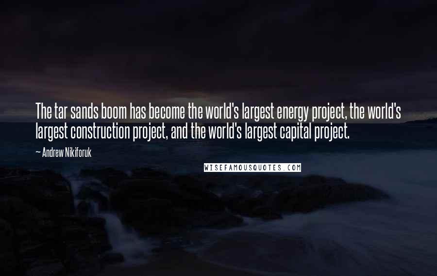 Andrew Nikiforuk quotes: The tar sands boom has become the world's largest energy project, the world's largest construction project, and the world's largest capital project.