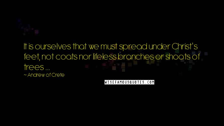 Andrew Of Crete quotes: It is ourselves that we must spread under Christ's feet, not coats nor lifeless branches or shoots of trees ...