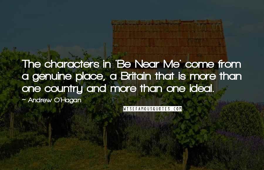 Andrew O'Hagan quotes: The characters in 'Be Near Me' come from a genuine place, a Britain that is more than one country and more than one ideal.