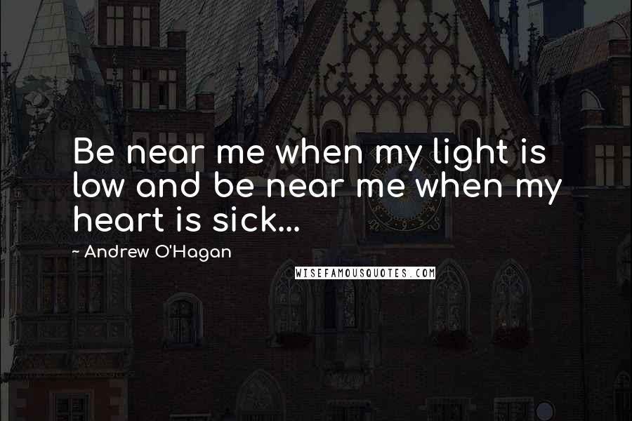 Andrew O'Hagan quotes: Be near me when my light is low and be near me when my heart is sick...