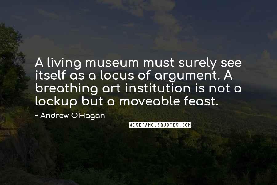 Andrew O'Hagan quotes: A living museum must surely see itself as a locus of argument. A breathing art institution is not a lockup but a moveable feast.