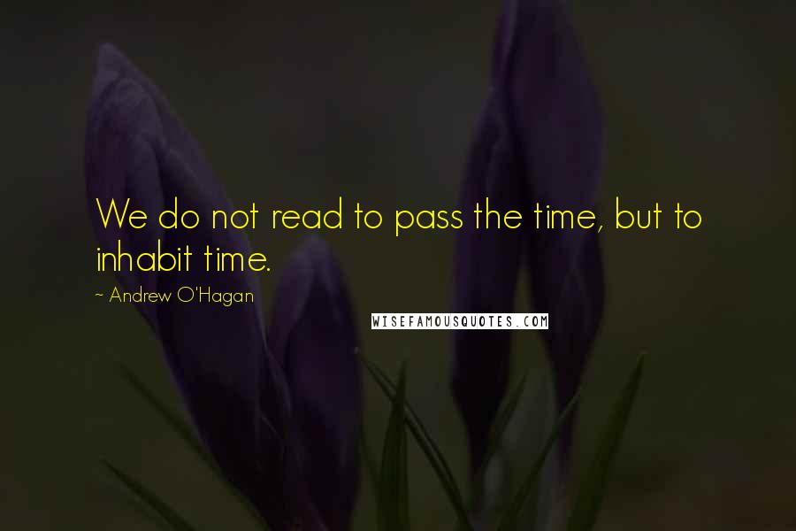 Andrew O'Hagan quotes: We do not read to pass the time, but to inhabit time.