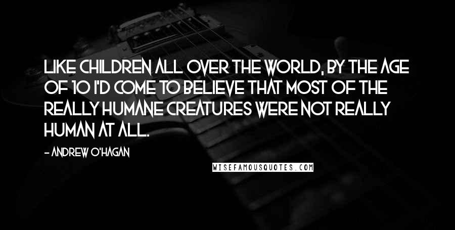 Andrew O'Hagan quotes: Like children all over the world, by the age of 10 I'd come to believe that most of the really humane creatures were not really human at all.