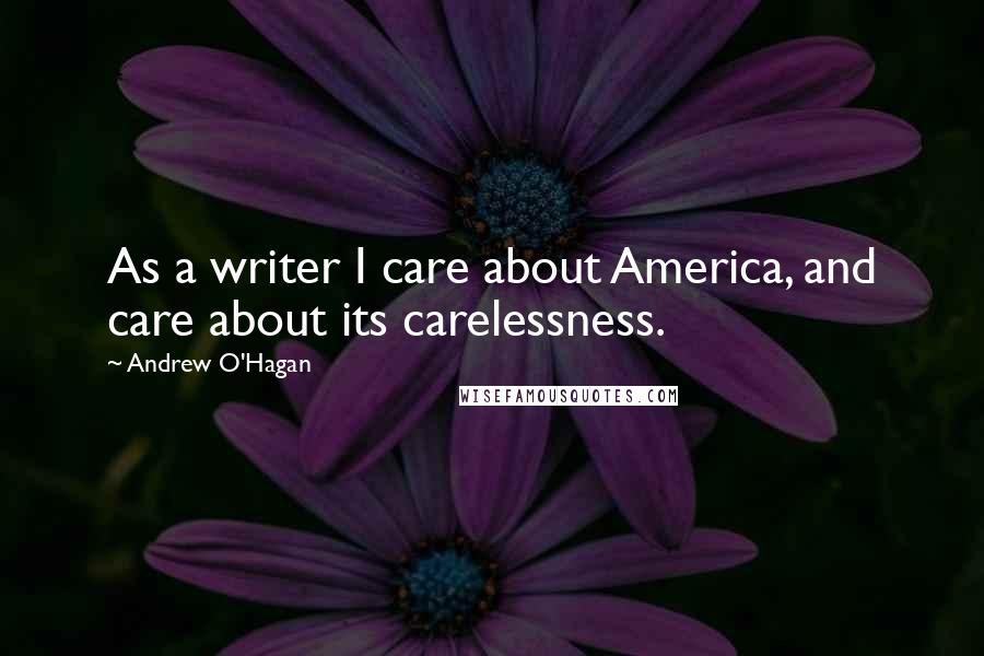 Andrew O'Hagan quotes: As a writer I care about America, and care about its carelessness.